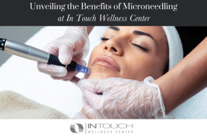 Unveiling the Benefits of Microneedling at In Touch Wellness Center